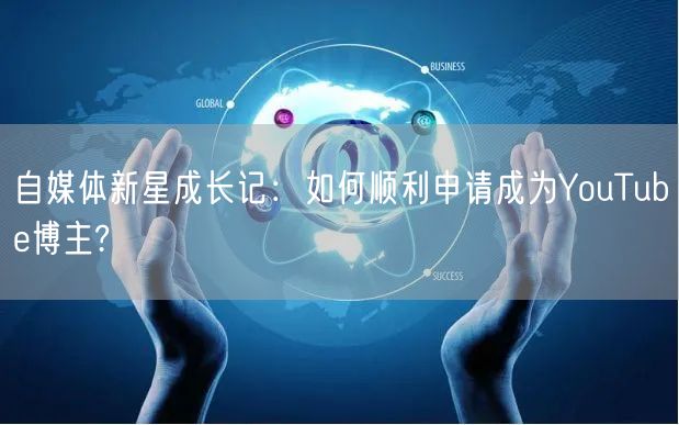 自媒体新星成长记：如何顺利申请成为YouTube博主?