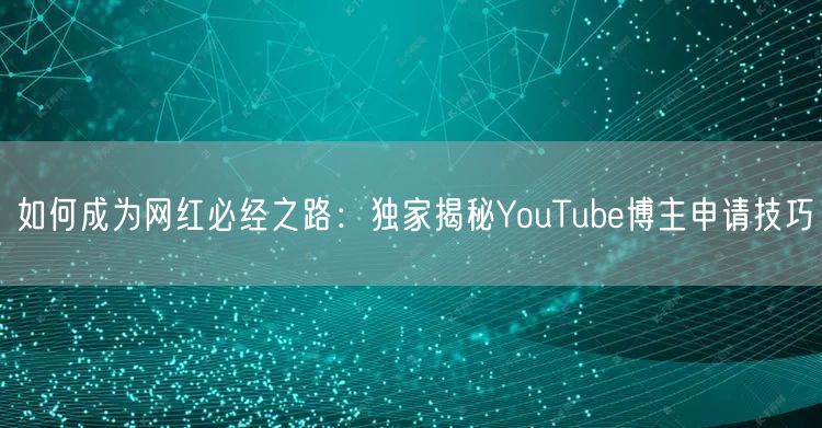 如何成为网红必经之路：独家揭秘YouTube博主申请技巧