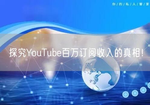 探究YouTube百万订阅收入的真相！