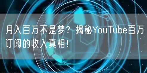 月入百万不是梦?揭秘YouTube百万订阅的收入真相!
