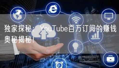 独家探秘：YouTube百万订阅的赚钱奥秘揭秘！