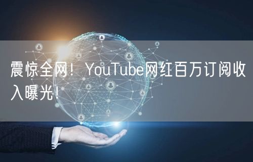 震惊全网！YouTube网红百万订阅收入曝光！