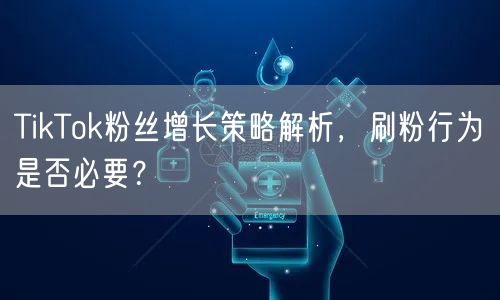 TikTok粉丝增长策略解析，刷粉行为是否必要？