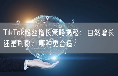TikTok粉丝增长策略揭秘:自然增长还是刷粉?哪种更合适?