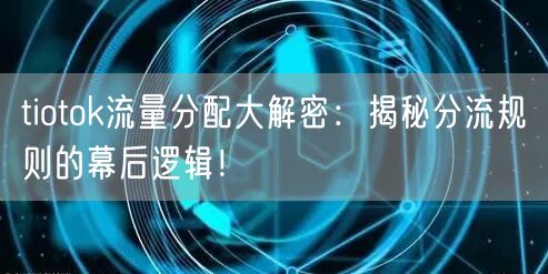 tiotok流量分配大解密：揭秘分流规则的幕后逻辑！