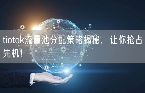 tiotok流量池分配策略揭秘，让你抢占先机！