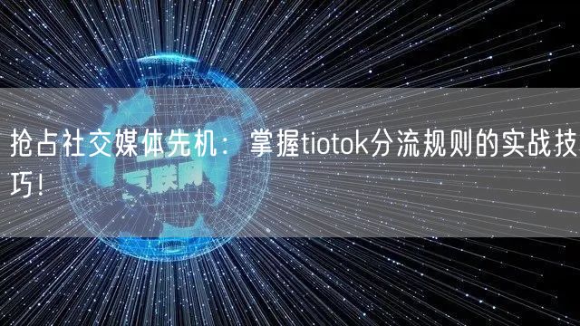 抢占社交媒体先机：掌握tiotok分流规则的实战技巧！