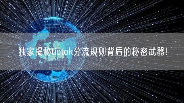独家揭秘tiotok分流规则背后的秘密武器！