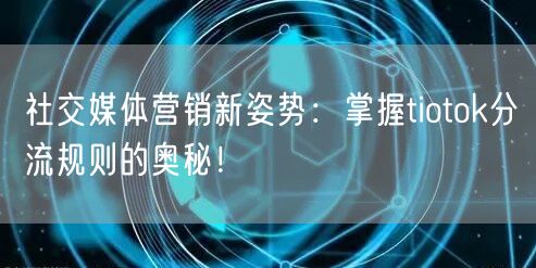 社交媒体营销新姿势：掌握tiotok分流规则的奥秘！