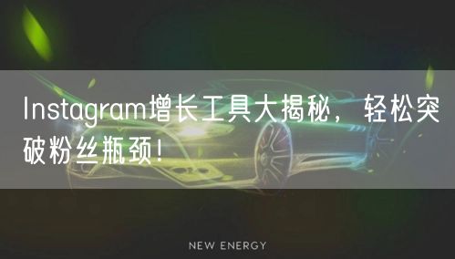 Instagram增长工具大揭秘，轻松突破粉丝瓶颈！