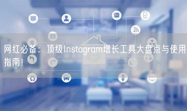 网红必备：顶级Instagram增长工具大盘点与使用指南！