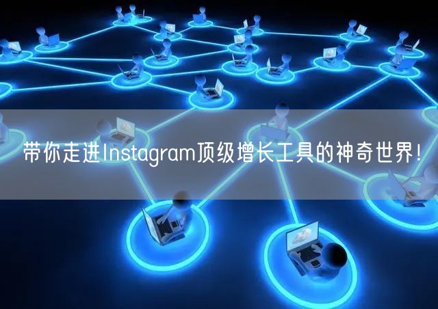 带你走进Instagram顶级增长工具的神奇世界！