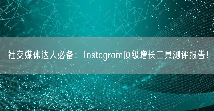 社交媒体达人必备：Instagram顶级增长工具测评报告！