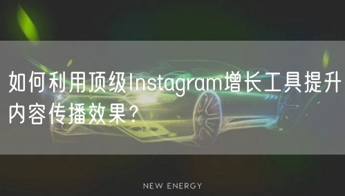 如何利用顶级Instagram增长工具提升内容传播效果？