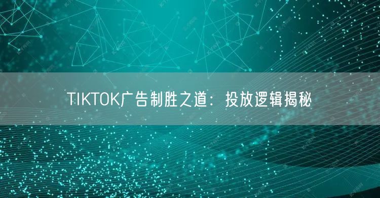 TIKTOK广告制胜之道：投放逻辑揭秘