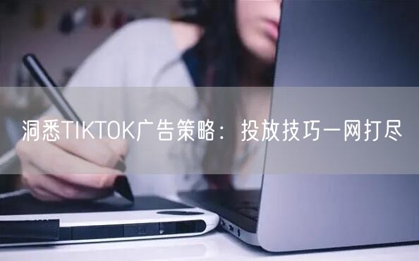 洞悉TIKTOK广告策略：投放技巧一网打尽