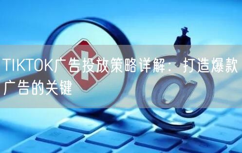 TIKTOK广告投放策略详解：打造爆款广告的关键