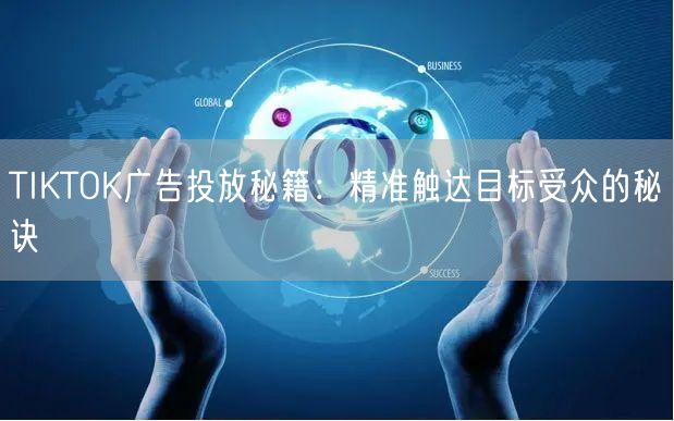 TIKTOK广告投放秘籍：精准触达目标受众的秘诀