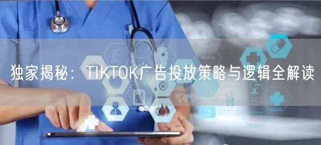 独家揭秘：TIKTOK广告投放策略与逻辑全解读
