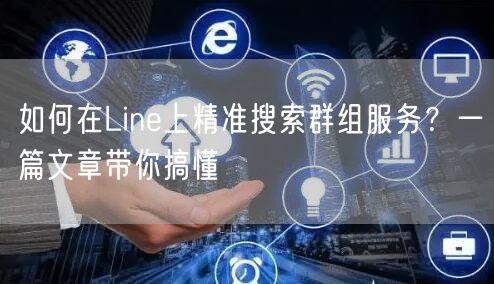 如何在Line上精准搜索群组服务？一篇文章带你搞懂