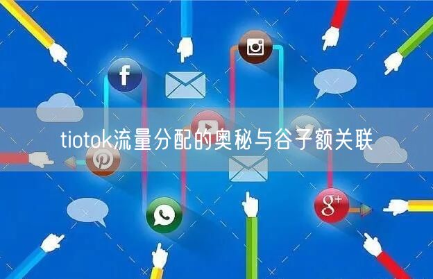 tiotok流量分配的奥秘与谷子额关联