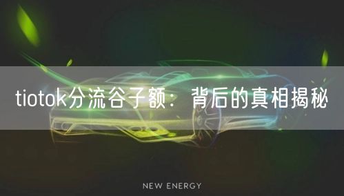 tiotok分流谷子额：背后的真相揭秘