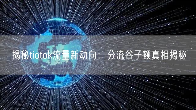 揭秘tiotok流量新动向：分流谷子额真相揭秘