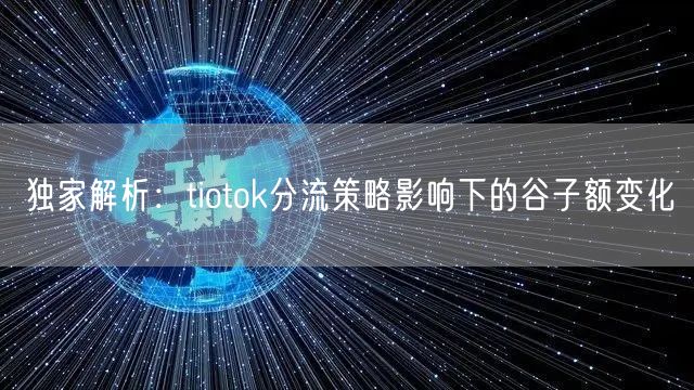 独家解析：tiotok分流策略影响下的谷子额变化