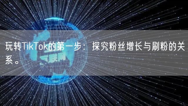 玩转TikTok的第一步:探究粉丝增长与刷粉的关系。