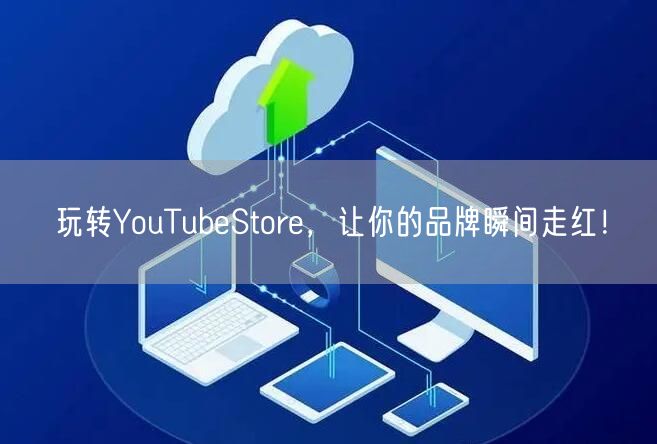 玩转YouTubeStore，让你的品牌瞬间走红！