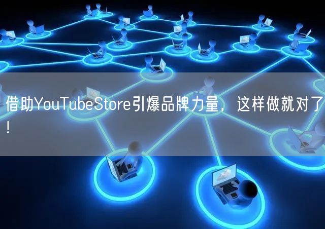 借助YouTubeStore引爆品牌力量，这样做就对了！