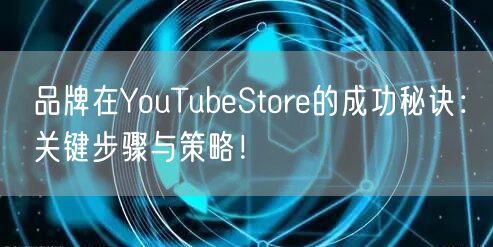 品牌在YouTubeStore的成功秘诀：关键步骤与策略！