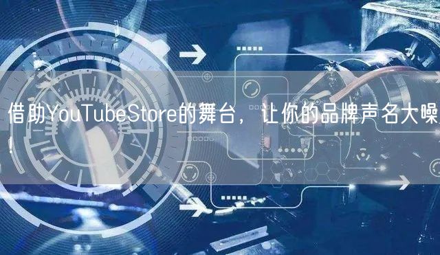 借助YouTubeStore的舞台，让你的品牌声名大噪！