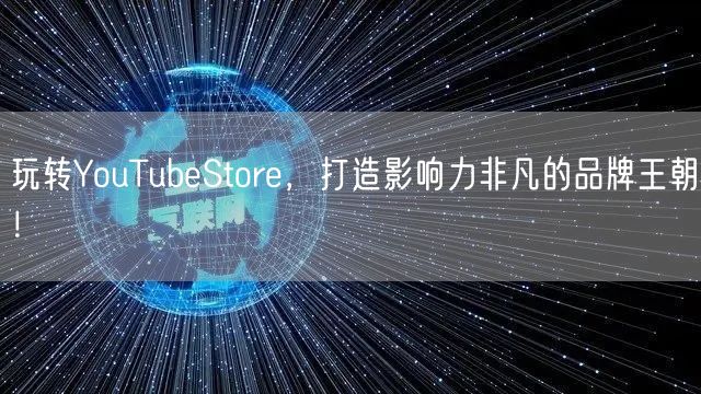 玩转YouTubeStore，打造影响力非凡的品牌王朝！