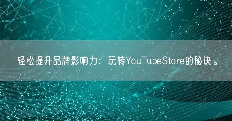 轻松提升品牌影响力：玩转YouTubeStore的秘诀。