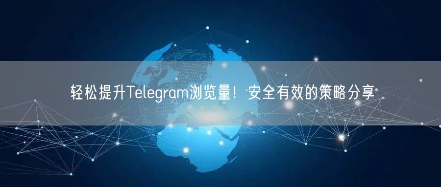 轻松提升Telegram浏览量！安全有效的策略分享