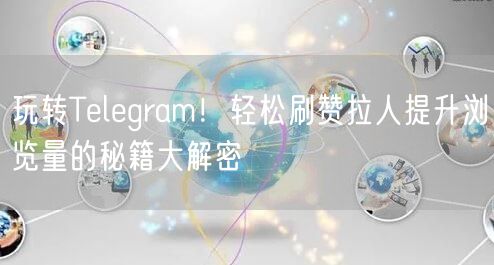 玩转Telegram！轻松刷赞拉人提升浏览量的秘籍大解密