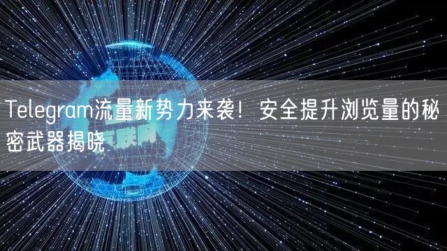 Telegram流量新势力来袭！安全提升浏览量的秘密武器揭晓