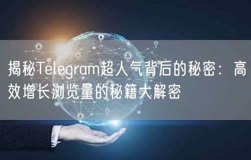 揭秘Telegram超人气背后的秘密：高效增长浏览量的秘籍大解密