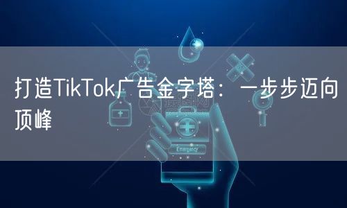 打造TikTok广告金字塔：一步步迈向顶峰