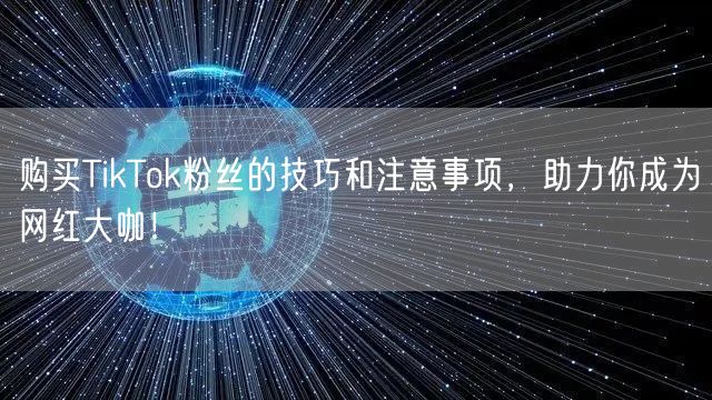 购买TikTok粉丝的技巧和注意事项，助力你成为网红大咖！