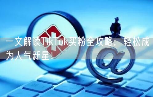 一文解读TikTok买粉全攻略，轻松成为人气新星！