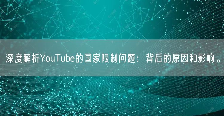 深度解析YouTube的国家限制问题：背后的原因和影响。