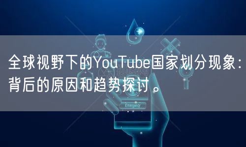 全球视野下的YouTube国家划分现象：背后的原因和趋势探讨。