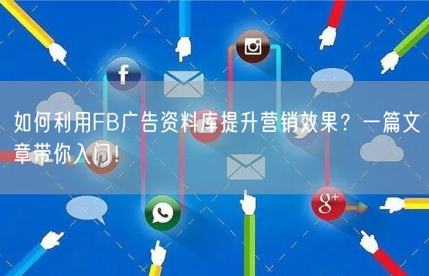 如何利用FB广告资料库提升营销效果?一篇文章带你入门!