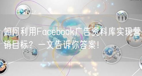 如何利用Facebook广告资料库实现营销目标?一文告诉你答案!