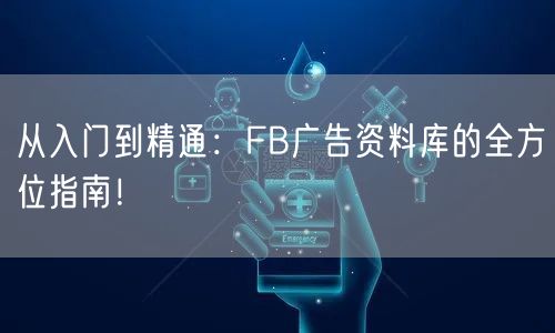 从入门到精通:FB广告资料库的全方位指南!