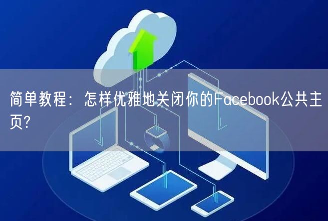 简单教程:怎样优雅地关闭你的Facebook公共主页?