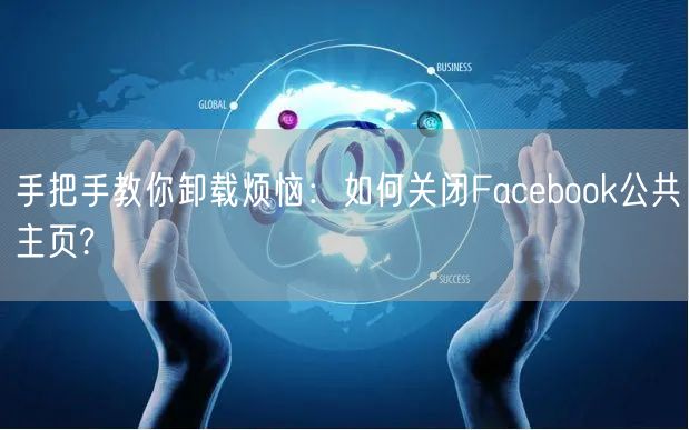 手把手教你卸载烦恼:如何关闭Facebook公共主页?