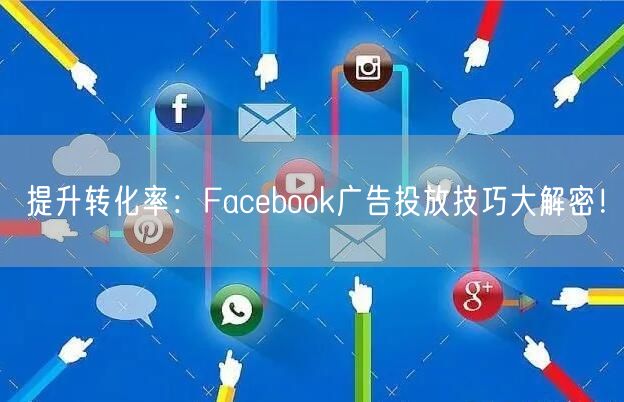提升转化率:Facebook广告投放技巧大解密!